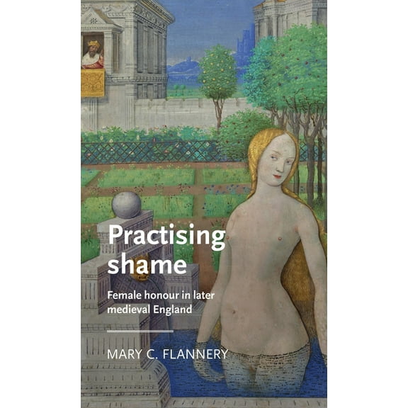 Manchester Medieval Literature and Cultu Practising Shame: Female Honour in Later Medieval England, (Hardcover)
