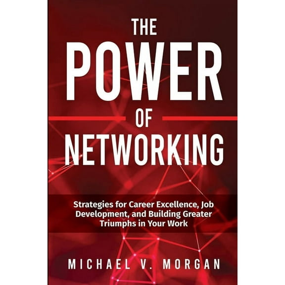 The Power of Networking: Strategies for Career Excellence, Job Development, and Building Greater Triumphs in Your Work, (Paperback)