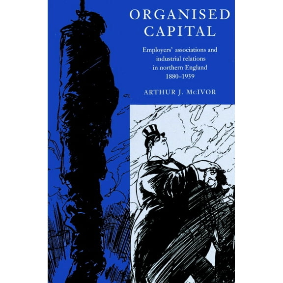 Organised Capital: Employers' Associations and Industrial Relations in Northern England, 1880 1939, (Paperback)