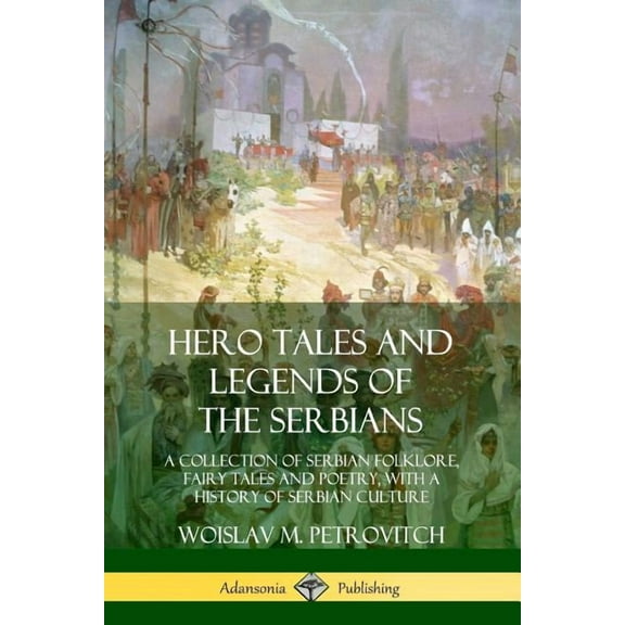 Hero Tales and Legends of the Serbians: A Collection of Serbian Folklore, Fairy Tales and Poetry, with a History of Serb, (Paperback)