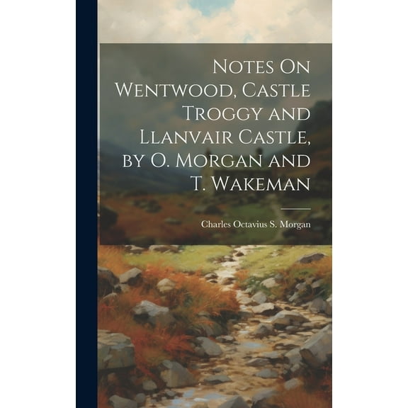 Notes On Wentwood, Castle Troggy and Llanvair Castle, by O. Morgan and T. Wakeman (Hardcover)
