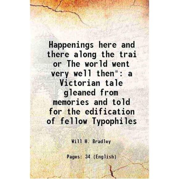 Happenings here and there along the trai or The world went very well then" a Victorian tale gleaned from memories and told for the edification of fellow Typophiles 1949 [Hardcover]