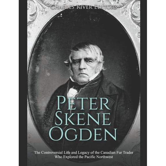 Peter Skene Ogden: The Controversial Life and Legacy of the Canadian Fur Trader Who Explored the (Paperback) by Charles River