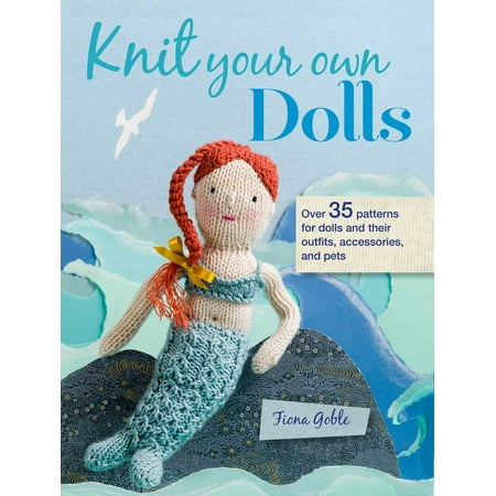 Knit Your Own Dolls : Over 35 patterns for dolls and their outfits, accessories, and