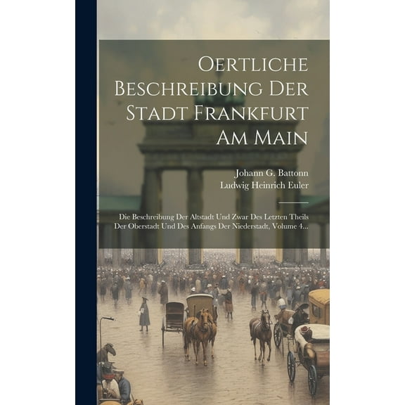 Oertliche Beschreibung Der Stadt Frankfurt Am Main : Die Beschreibung Der Altstadt Und Zwar Des Letzten Theils Der Oberstadt Und Des Anfangs Der Niederstadt, Volume 4... (Hardcover)