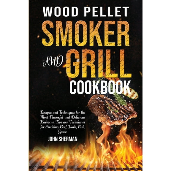 Wood Pellet Smoker and Grill Cookbook : Recipes and Techniques for the Most Flavorful and Delicious Barbecue. Tips and Techniques for Smoking Beef, Pork, Fish, Game. (Paperback)