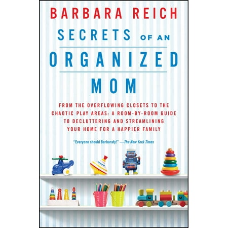 Secrets of an Organized Mom : From the Overflowing Closets to the Chaotic Play Areas: A Room-by-Room Guide to Decluttering and Streamlining Your Home for a Happier Family