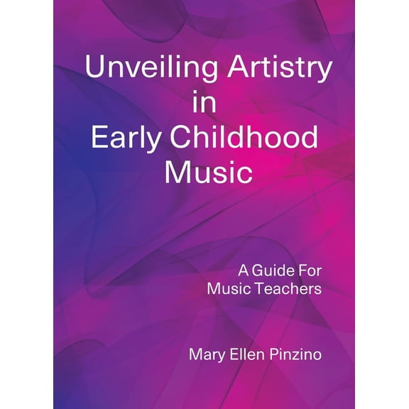 Unveiling Artistry in Early Childhood Music: A Guide for Music Teachers, (Hardcover)