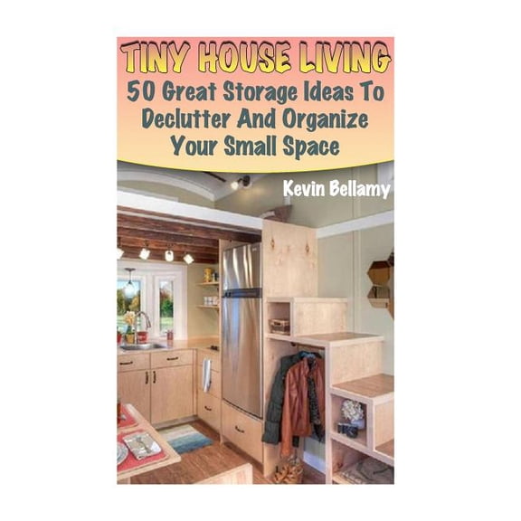 House Plans: Tiny House Living: 50 Great Storage Ideas To Declutter And Organize Your Small Space: (Tiny House Building) (Paperback)