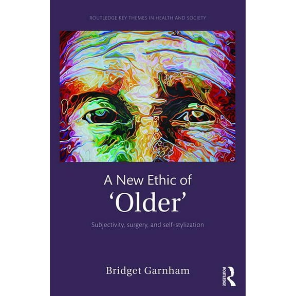 Routledge Key Themes in Health and Socie A New Ethic of 'Older': Subjectivity, surgery, and self-stylization, (Hardcover)