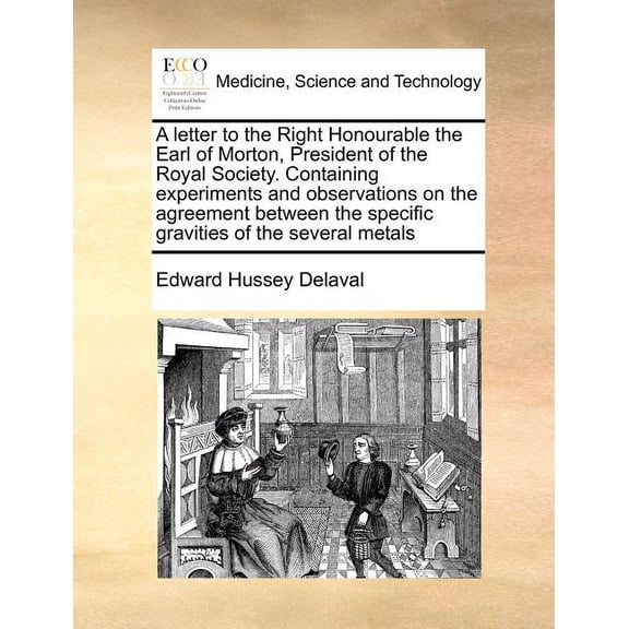 A Letter to the Right Honourable the Earl of Morton, President of the Royal Society. Containing Experiments and Observations on the Agreement Between the Specific Gravities of the Several Metals (Pape