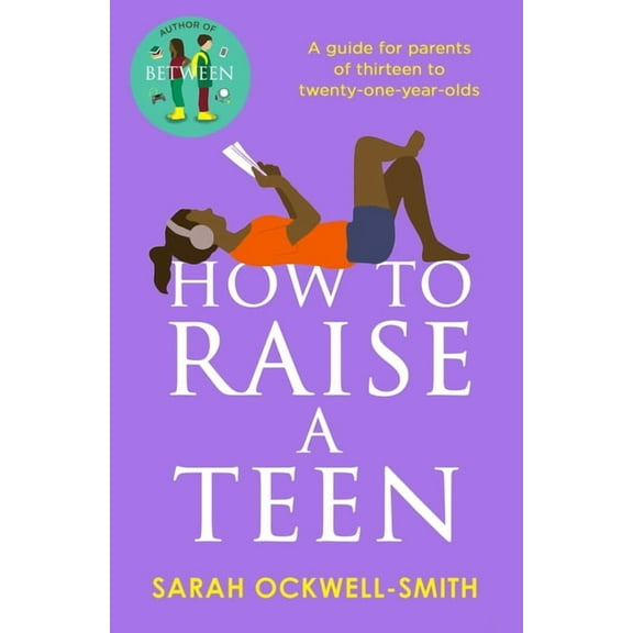 How to Raise a Teen: A Guide for Parents of Thirteen to Twenty-One-Year-Olds, (Paperback)