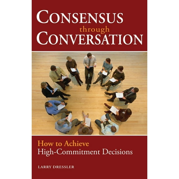 Consensus Through Conversations : How to Achieve High-Commitment Decisions (Paperback)