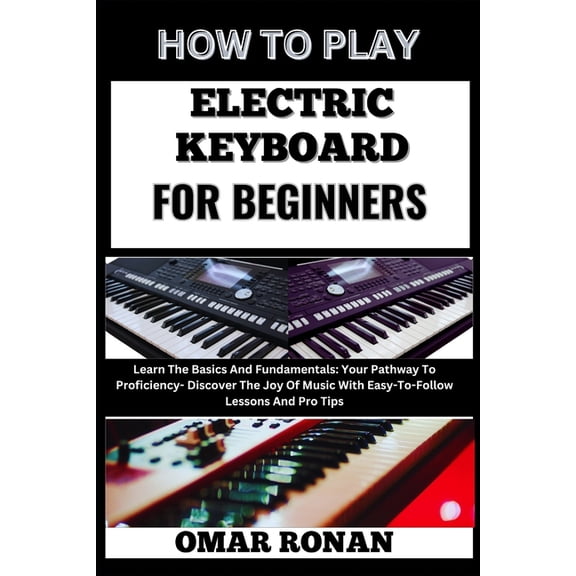How to Play Electric Keyboard for Beginners: Learn The Basics And Fundamentals: Your Pathway To Proficiency- Discover Th, (Paperback)