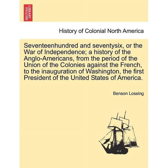 Seventeenhundred and seventysix, or the War of Independence; a history of the Anglo-Americans, from the period of the Union of the Colonies against the French, to the inauguration of Washington, the f