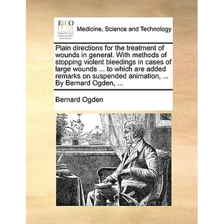 Plain Directions for the Treatment of Wounds in General. with Methods of Stopping Violent Bleedings in Cases of Large Wounds ... to Which Are Added Remarks on Suspended Animation, ... by Bernard Ogden,