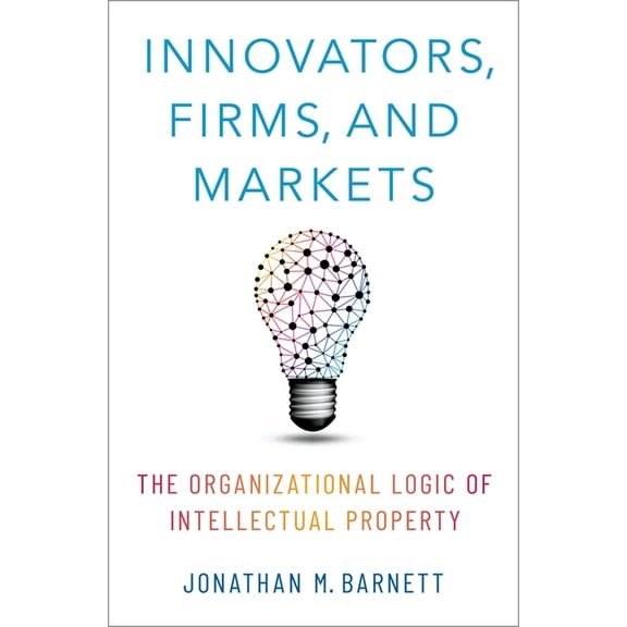 Innovators, Firms, and Markets: The Organizational Logic of Intellectual Property, (Hardcover)