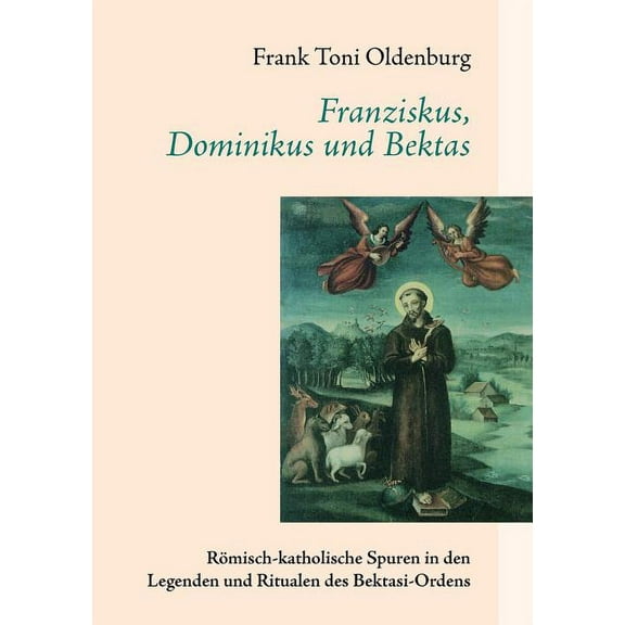 Franziskus, Dominikus und Bektas : Römisch-katholische Spuren in den Legenden und Ritualen des Bektasi-Ordens (Paperback)
