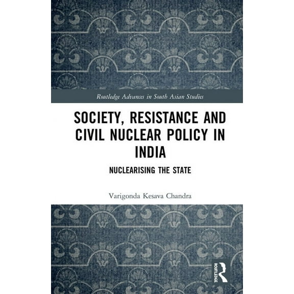Routledge Advances in South Asian Studie Society, Resistance and Civil Nuclear Policy in India: Nuclearising the State, Book 1, (Hardcover)