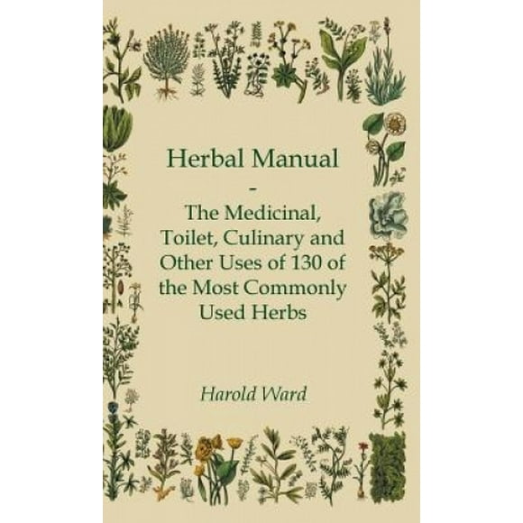 Herbal Manual - The Medicinal, Toilet, Culinary And Other Uses Of 130 Of The Most Commonly Used Herbs