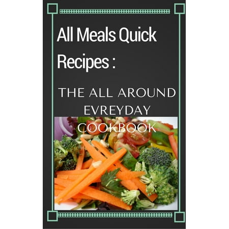 All Meals Quick Recipes: The All Around Everyday Cookbook -