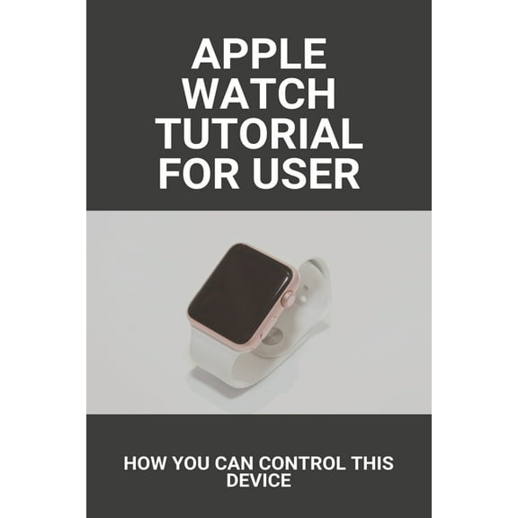 Apple Watch Tutorial For User: How You Can Control This Device: Apple Watch Series 6 Release Date (Paperback)
