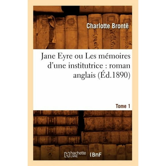 Litterature: Jane Eyre Ou Les Mémoires d'Une Institutrice: Roman Anglais. Tome 1 (Éd.1890) (Paperback)