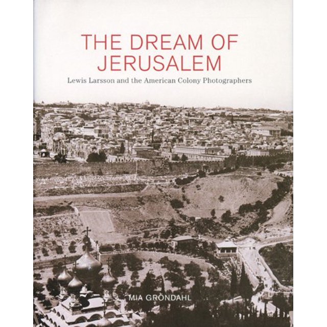 THE DREAM OF JERUSALEM: LEWIS LARSSON AND THE AMERICAN COLONY PHOTOGRAPHERS JOURNAL MIA GRONDAHL