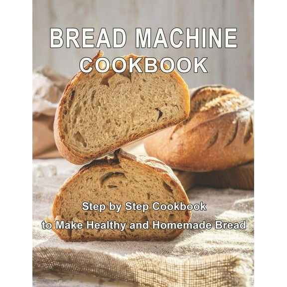 Bread Machine Cookbook: Step by Step Cookbook to Make Healthy and Homemade Bread, (Paperback)