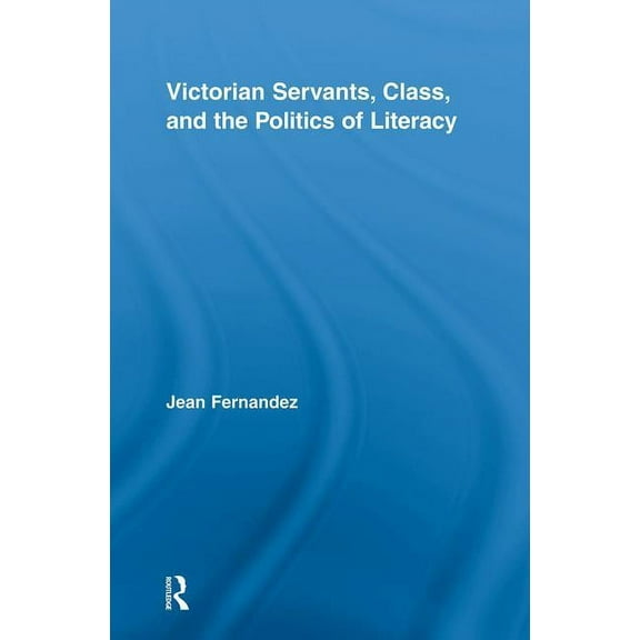 Routledge Studies in Nineteenth Century Victorian Servants, Class, and the Politics of Literacy, (Hardcover)