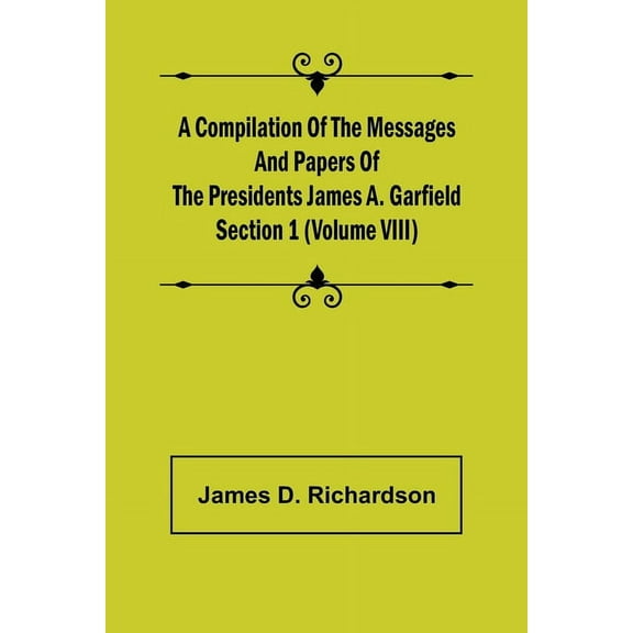 A Compilation of the Messages and Papers of the Presidents Section 1 (Volume VIII) James A. Garfield, (Paperback)