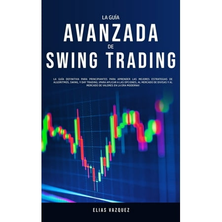 La Guía Avanzada de Swing Trading : La Guía Definitiva Para Principiantes Para Aprender las Mejores Estrategias de Algoritmos, Swing, y Day Trading; ¡Para Aplicar a las Opciones, al Mercado de Divisas y al Mercado de Valores en la era Moderna! (Paperback)