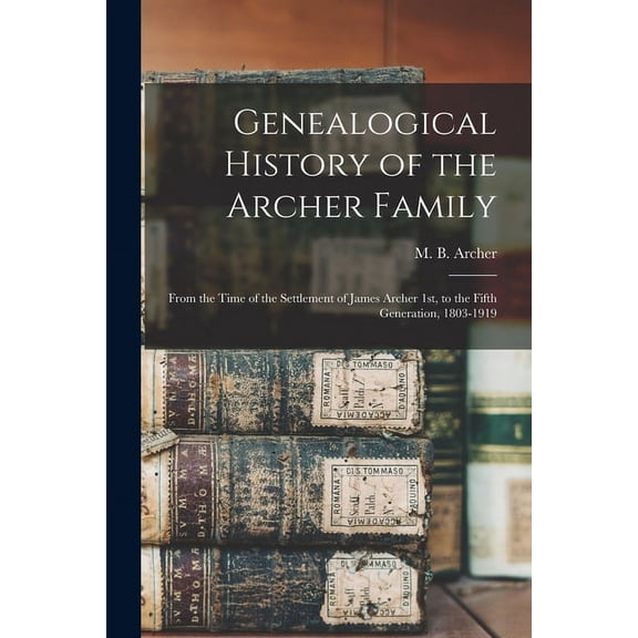 Genealogical History of the Archer Family: From the Time of the Settlement of James Archer 1st, to (Paperback) by M B Archer