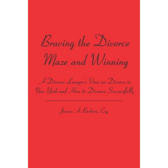 Braving the Divorce Maze and Winning: A Divorce Lawyer's View on Divorce in New York and How to Divorce Successfully, (Paperback)