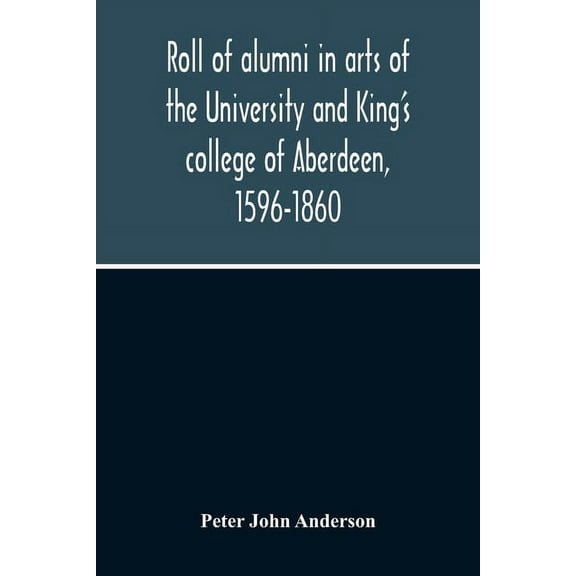Roll Of Alumni In Arts Of The University And King'S College Of Aberdeen, 1596-1860, (Paperback)