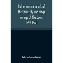 Roll Of Alumni In Arts Of The University And King'S College Of Aberdeen, 1596-1860, (Paperback)