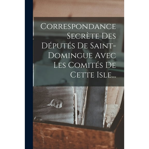 Correspondance Secrète Des Députés De Saint-domingue Avec Les Comités De Cette Isle... (Paperback)