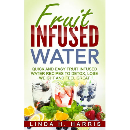 Fruit Infused Water: Quick and Easy Fruit Infused Water Recipes to Detox, Lose Weight and Feel Great -