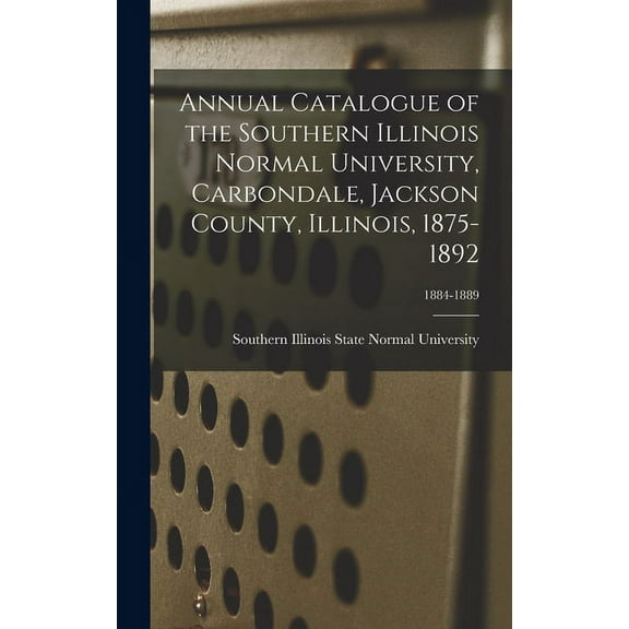 Annual Catalogue of the Southern Illinois Normal University, Carbondale, Jackson County, Illinois, 1875-1892; 1884-1889, (Hardcover)