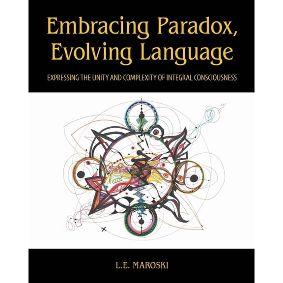 Embracing Paradox, Evolving Language: Expressing the Unity and Complexity of Integral Consciousness, (Paperback)