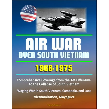 Air War over South Vietnam 1968: 1975: Comprehensive Coverage from the Tet Offensive to the Collapse of South Vietnam, Waging War in South Vietnam, Cambodia, and Laos, Vietnamization, Mayaguez -