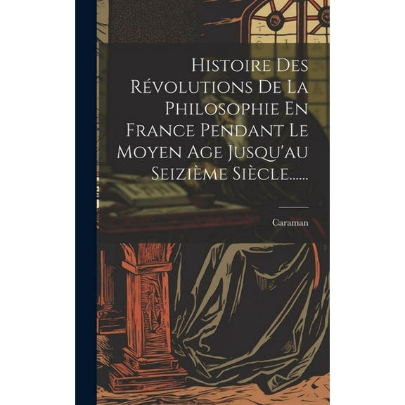 Histoire Des Révolutions De La Philosophie En France Pendant Le Moyen Age Jusqu'au Seizième Siècle...... (Hardcover)
