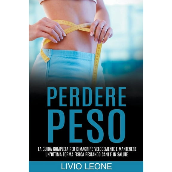 Perdere peso: La guida completa per dimagrire velocemente e mantenere un'ottima forma fisica restando sani e in sal, (Paperback)