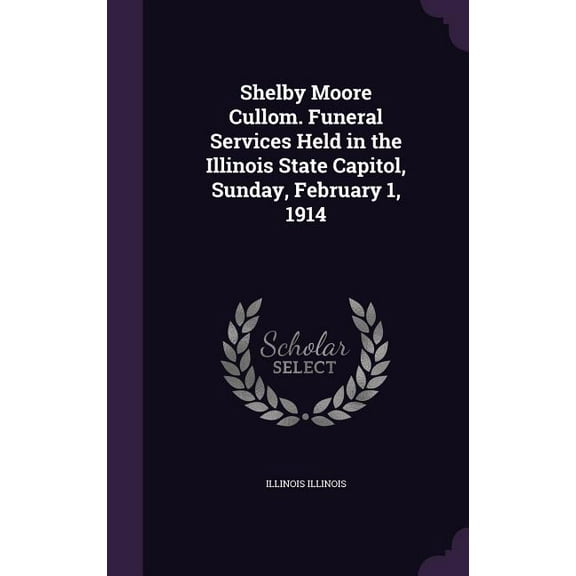Shelby Moore Cullom. Funeral Services Held in the Illinois State Capitol, Sunday, February 1, 1914 (Hardcover)