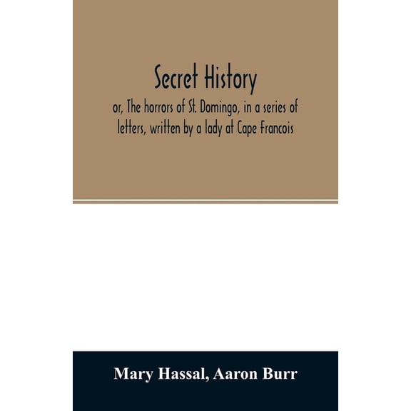 Secret history; or, The horrors of St. Domingo, in a series of letters, written by a lady at Cape Francois, to Colonel B, (Paperback)