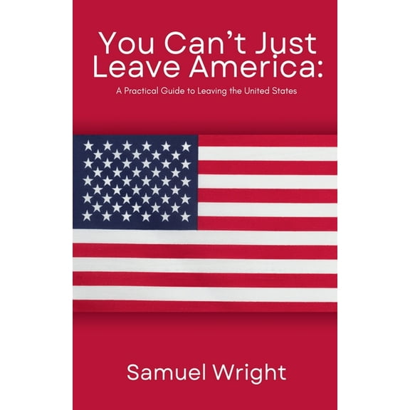 You Can't Just Leave America: A Practical Guide to Leaving the United States, (Paperback)