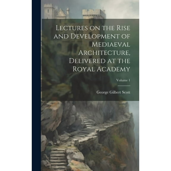 Lectures on the Rise and Development of Mediaeval Architecture, Delivered at the Royal Academy; Volume 1 (Hardcover)