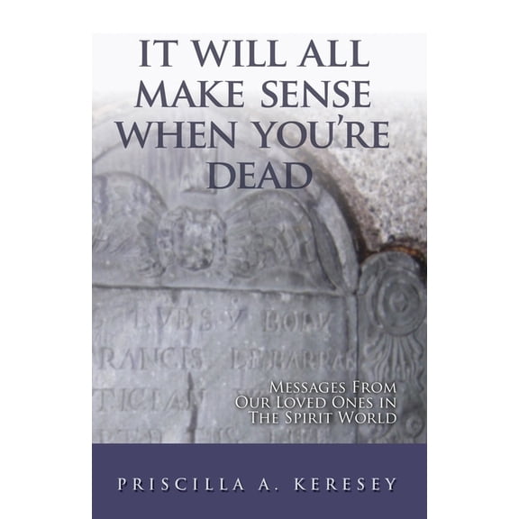 It Will All Make Sense When You're Dead. Messages from Our Loved Ones in the Spirit World