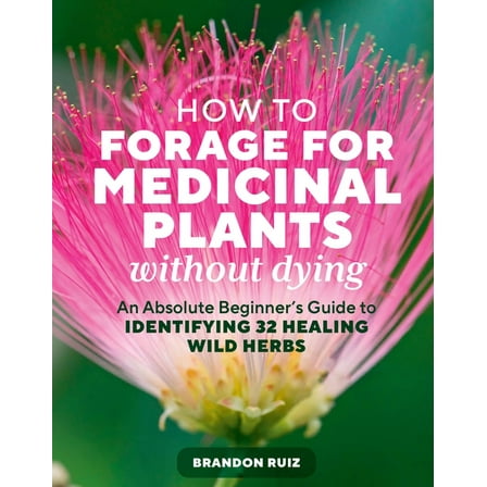 How to Forage for Medicinal Plants Without Dying: An Absolute Beginner's Guide to Identifying 32 Healing Wild Herbs, (Paperback)