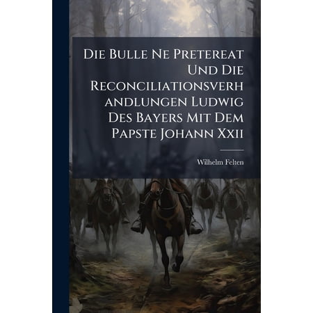 Die Bulle Ne Pretereat Und Die Reconciliationsverhandlungen Ludwig Des Bayers Mit Dem Papste Johann Xxii : Ein Beitrag Zur Geschichte Des 14. Jahrhunderts (Paperback)